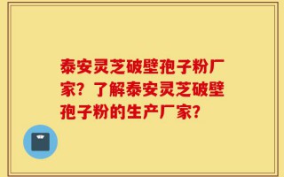 泰安灵芝破壁孢子粉厂家？了解泰安灵芝破壁孢子粉的生产厂家？