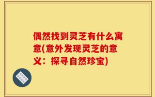 偶然找到灵芝有什么寓意(意外发现灵芝的意义：探寻自然珍宝)