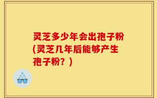 灵芝多少年会出孢子粉(灵芝几年后能够产生孢子粉？)