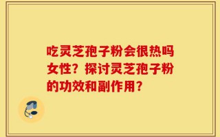 吃灵芝孢子粉会很热吗女性？探讨灵芝孢子粉的功效和副作用？