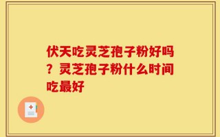 伏天吃灵芝孢子粉好吗？灵芝孢子粉什么时间吃最好