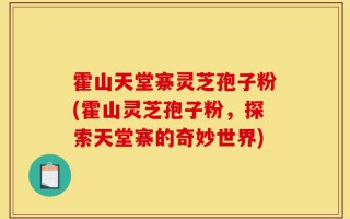 霍山天堂寨灵芝孢子粉(霍山灵芝孢子粉，探索天堂寨的奇妙世界)