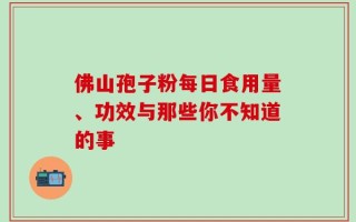 佛山孢子粉每日食用量、功效与那些你不知道的事