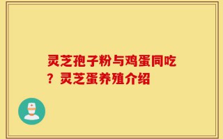 灵芝孢子粉与鸡蛋同吃？灵芝蛋养殖介绍