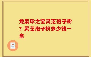 龙泉珍之宝灵芝孢子粉？灵芝孢子粉多少钱一盒