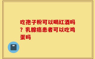 吃孢子粉可以喝红酒吗？乳腺癌患者可以吃鸡蛋吗