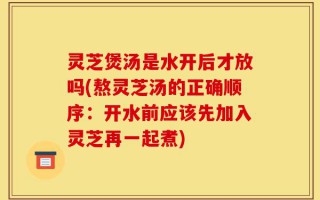灵芝煲汤是水开后才放吗(熬灵芝汤的正确顺序：开水前应该先加入灵芝再一起煮)
