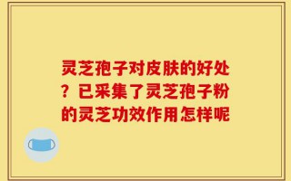 灵芝孢子对皮肤的好处？已采集了灵芝孢子粉的灵芝功效作用怎样呢