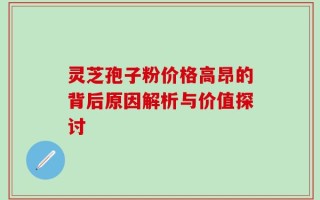 灵芝孢子粉价格高昂的背后原因解析与价值探讨