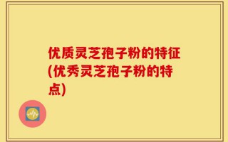 优质灵芝孢子粉的特征(优秀灵芝孢子粉的特点)