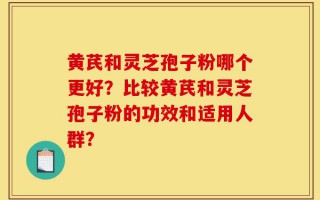 黄芪和灵芝孢子粉哪个更好？比较黄芪和灵芝孢子粉的功效和适用人群？