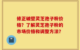修正破壁灵芝孢子粉价格？了解灵芝孢子粉的市场价格和调整方法？