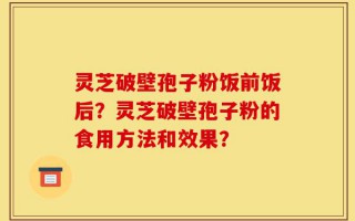 灵芝破壁孢子粉饭前饭后？灵芝破壁孢子粉的食用方法和效果？