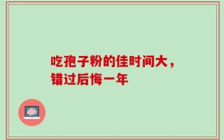 吃孢子粉的佳时间大，错过后悔一年