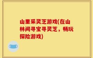 山里采灵芝游戏(在山林间寻宝寻灵芝，畅玩探险游戏)