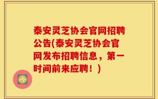 泰安灵芝协会官网招聘公告(泰安灵芝协会官网发布招聘信息，第一时间前来应聘！)