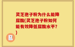 灵芝孢子粉为什么能降尿酸(灵芝孢子粉如何能有效降低尿酸水平？)
