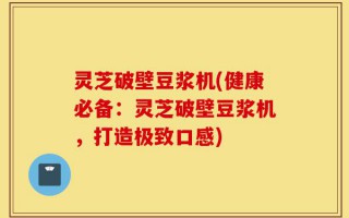 灵芝破壁豆浆机(健康必备：灵芝破壁豆浆机，打造极致口感)