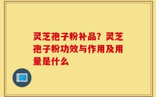 灵芝孢子粉补品？灵芝孢子粉功效与作用及用量是什么
