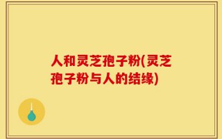 人和灵芝孢子粉(灵芝孢子粉与人的结缘)