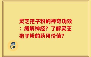 灵芝孢子粉的神奇功效：缓解神经？了解灵芝孢子粉的药用价值？