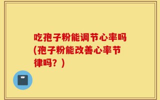 吃孢子粉能调节心率吗(孢子粉能改善心率节律吗？)