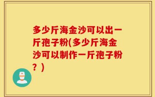 多少斤海金沙可以出一斤孢子粉(多少斤海金沙可以制作一斤孢子粉？)