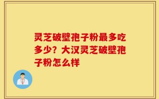 灵芝破壁孢子粉最多吃多少？大汉灵芝破壁孢子粉怎么样