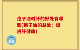孢子油对肝的好处有哪些(孢子油的益处：促进肝健康)