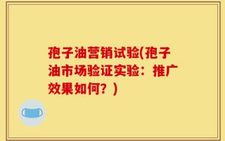 孢子油营销试验(孢子油市场验证实验：推广效果如何？)