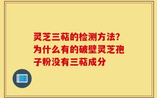 灵芝三萜的检测方法？为什么有的破壁灵芝孢子粉没有三萜成分
