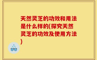 天然灵芝的功效和用法是什么样的(探究天然灵芝的功效及使用方法)