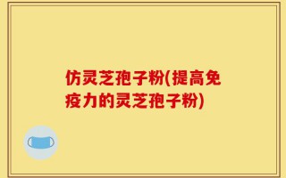 仿灵芝孢子粉(提高免疫力的灵芝孢子粉)