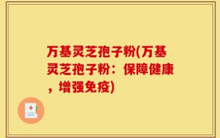 万基灵芝孢子粉(万基灵芝孢子粉：保障健康，增强免疫)