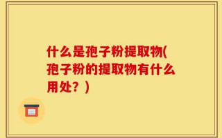 什么是孢子粉提取物(孢子粉的提取物有什么用处？)