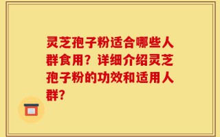 灵芝孢子粉适合哪些人群食用？详细介绍灵芝孢子粉的功效和适用人群？