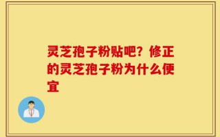 灵芝孢子粉贴吧？修正的灵芝孢子粉为什么便宜
