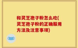 和灵芝孢子粉怎么吃(灵芝孢子粉的正确服用方法及注意事项)