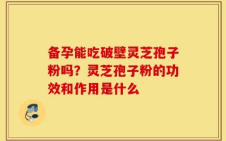 备孕能吃破壁灵芝孢子粉吗？灵芝孢子粉的功效和作用是什么