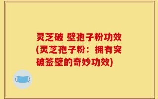 灵芝破 壁孢子粉功效(灵芝孢子粉：拥有突破签壁的奇妙功效)