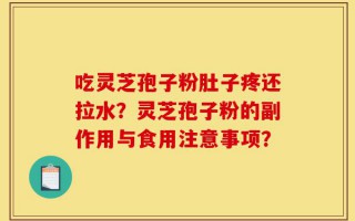吃灵芝孢子粉肚子疼还拉水？灵芝孢子粉的副作用与食用注意事项？