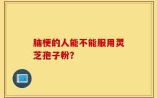 脑梗的人能不能服用灵芝孢子粉？