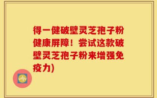 得一健破壁灵芝孢子粉健康屏障！尝试这款破壁灵芝孢子粉来增强免疫力)