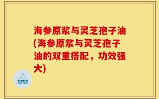 海参原浆与灵芝孢子油(海参原浆与灵芝孢子油的双重搭配，功效强大)