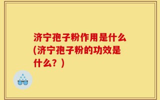 济宁孢子粉作用是什么(济宁孢子粉的功效是什么？)