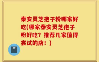 泰安灵芝孢子粉哪家好吃(哪家泰安灵芝孢子粉好吃？推荐几家值得尝试的店！)