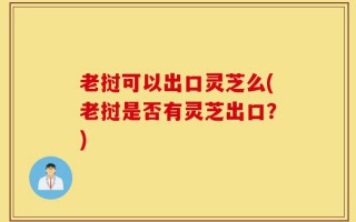 老挝可以出口灵芝么(老挝是否有灵芝出口？)