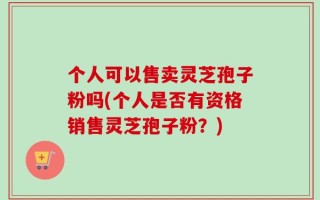 个人可以售卖灵芝孢子粉吗(个人是否有资格销售灵芝孢子粉？)