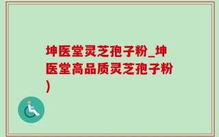 坤医堂灵芝孢子粉_坤医堂高品质灵芝孢子粉)
