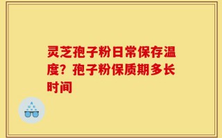 灵芝孢子粉日常保存温度？孢子粉保质期多长时间